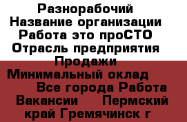 Разнорабочий › Название организации ­ Работа-это проСТО › Отрасль предприятия ­ Продажи › Минимальный оклад ­ 14 400 - Все города Работа » Вакансии   . Пермский край,Гремячинск г.